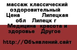 массаж классический оздоровительный › Цена ­ 1 000 - Липецкая обл., Липецк г. Медицина, красота и здоровье » Другое   